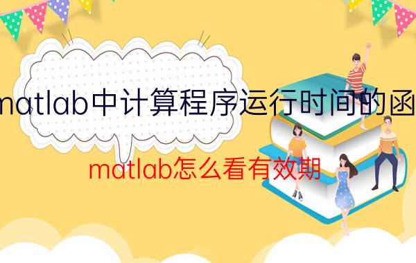 matlab中计算程序运行时间的函数 matlab怎么看有效期？